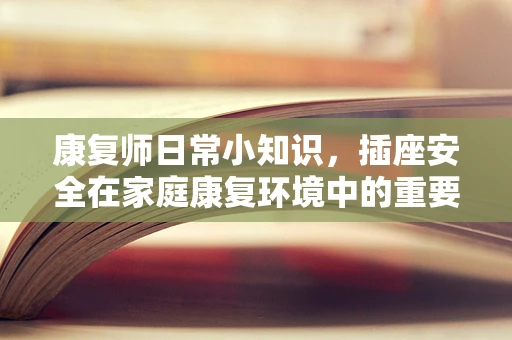 康复师日常小知识，插座安全在家庭康复环境中的重要性