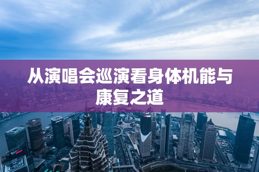 从演唱会巡演看身体机能与康复之道