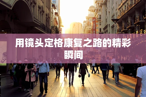 用镜头定格康复之路的精彩瞬间