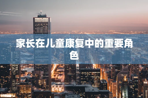 家长在儿童康复中的重要角色
