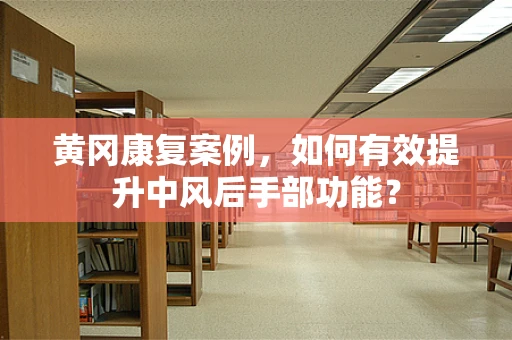 黄冈康复案例，如何有效提升中风后手部功能？