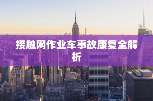 接触网作业车事故康复全解析