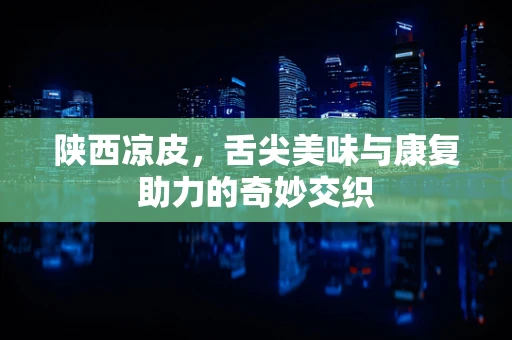 陕西凉皮，舌尖美味与康复助力的奇妙交织