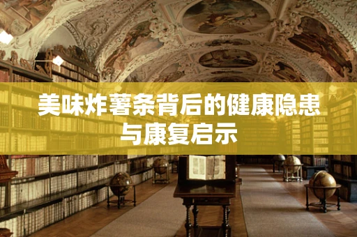 美味炸薯条背后的健康隐患与康复启示