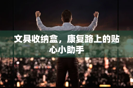 文具收纳盒，康复路上的贴心小助手