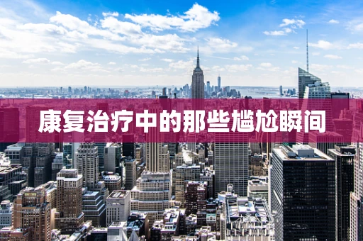 康复治疗中的那些尴尬瞬间
