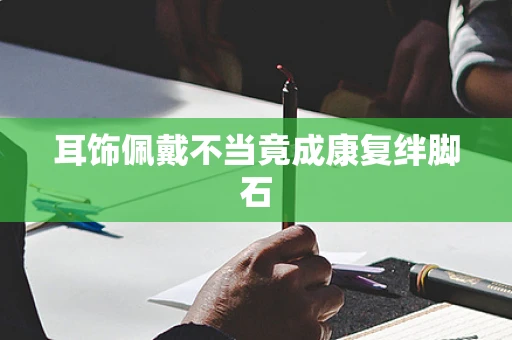 耳饰佩戴不当竟成康复绊脚石