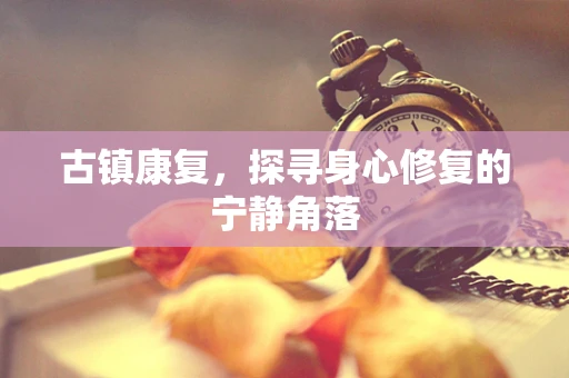 古镇康复，探寻身心修复的宁静角落