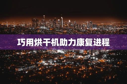 巧用烘干机助力康复进程
