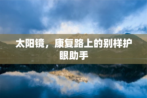 太阳镜，康复路上的别样护眼助手