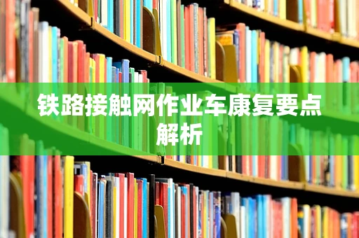 铁路接触网作业车康复要点解析