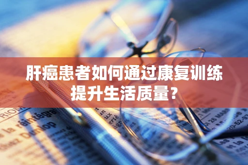 肝癌患者如何通过康复训练提升生活质量？