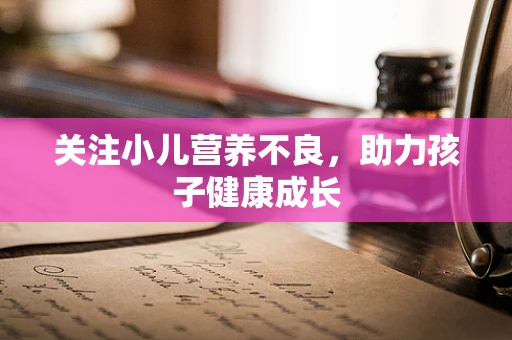 关注小儿营养不良，助力孩子健康成长