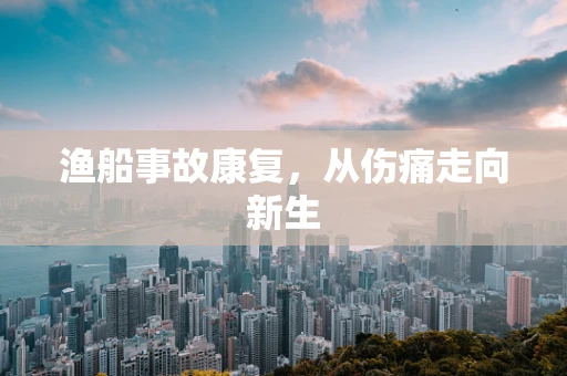 渔船事故康复，从伤痛走向新生