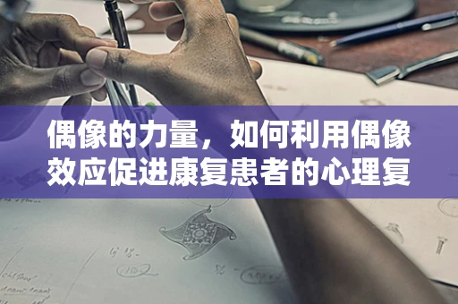 偶像的力量，如何利用偶像效应促进康复患者的心理复健？