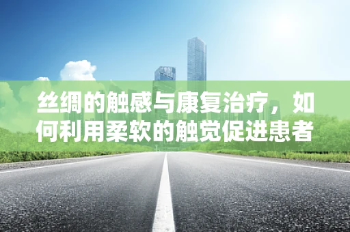 丝绸的触感与康复治疗，如何利用柔软的触觉促进患者恢复？