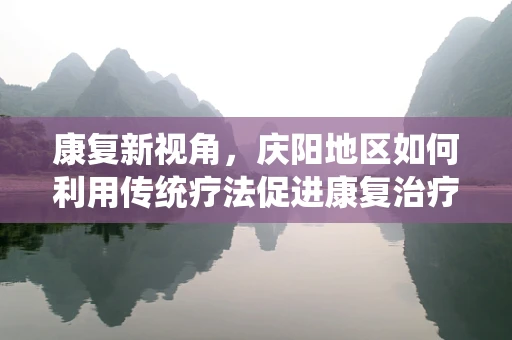 康复新视角，庆阳地区如何利用传统疗法促进康复治疗？