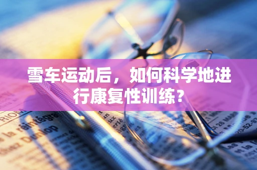 雪车运动后，如何科学地进行康复性训练？