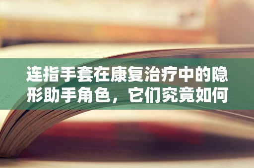 连指手套在康复治疗中的隐形助手角色，它们究竟如何助力手部功能恢复？