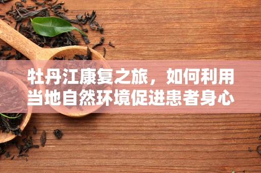 牡丹江康复之旅，如何利用当地自然环境促进患者身心恢复？