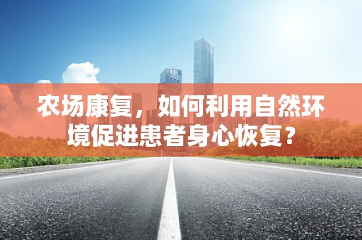 农场康复，如何利用自然环境促进患者身心恢复？