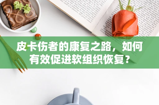 皮卡伤者的康复之路，如何有效促进软组织恢复？