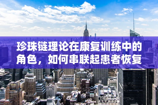 珍珠链理论在康复训练中的角色，如何串联起患者恢复的每一个环节？