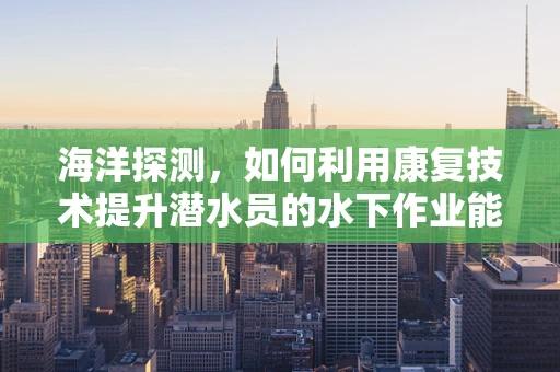 海洋探测，如何利用康复技术提升潜水员的水下作业能力？