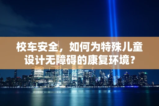 校车安全，如何为特殊儿童设计无障碍的康复环境？