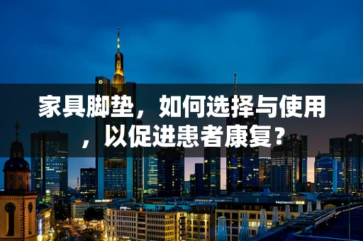 家具脚垫，如何选择与使用，以促进患者康复？