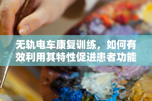无轨电车康复训练，如何有效利用其特性促进患者功能恢复？