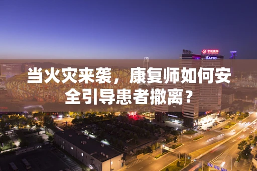 当火灾来袭，康复师如何安全引导患者撤离？