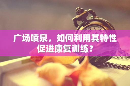 广场喷泉，如何利用其特性促进康复训练？