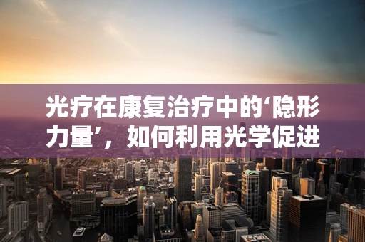 光疗在康复治疗中的‘隐形力量’，如何利用光学促进患者恢复？