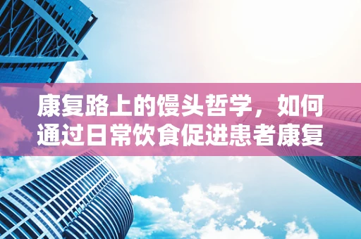 康复路上的馒头哲学，如何通过日常饮食促进患者康复？