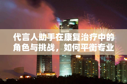 代言人助手在康复治疗中的角色与挑战，如何平衡专业与沟通？