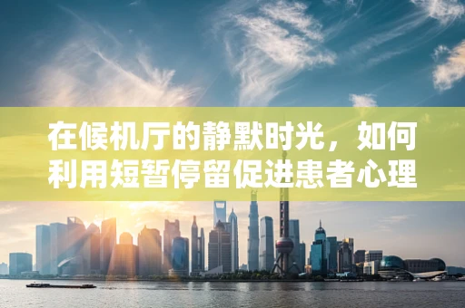 在候机厅的静默时光，如何利用短暂停留促进患者心理康复？