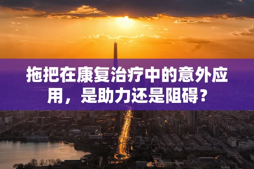 拖把在康复治疗中的意外应用，是助力还是阻碍？