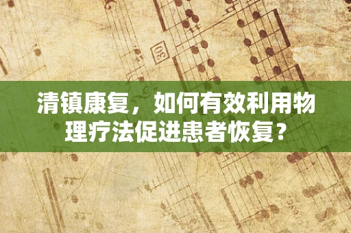 清镇康复，如何有效利用物理疗法促进患者恢复？