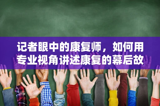 记者眼中的康复师，如何用专业视角讲述康复的幕后故事？