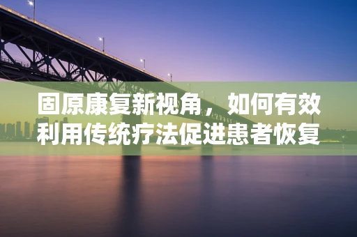 固原康复新视角，如何有效利用传统疗法促进患者恢复？