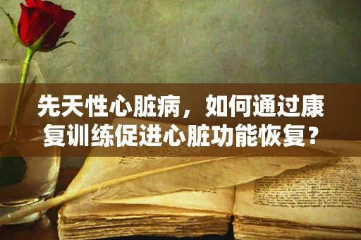 先天性心脏病，如何通过康复训练促进心脏功能恢复？