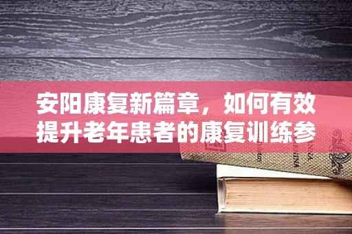 安阳康复新篇章，如何有效提升老年患者的康复训练参与度？