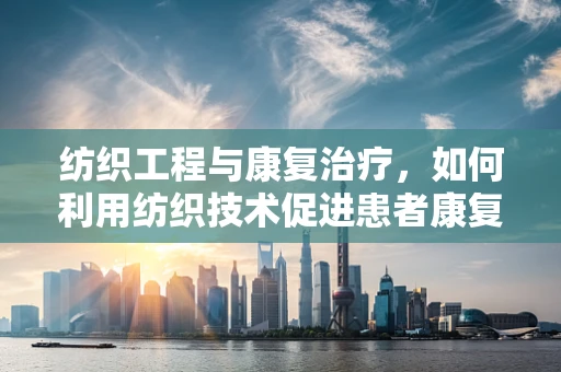 纺织工程与康复治疗，如何利用纺织技术促进患者康复？