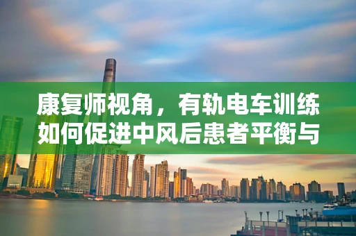 康复师视角，有轨电车训练如何促进中风后患者平衡与步态恢复？