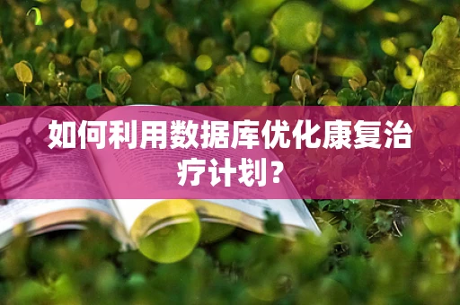 如何利用数据库优化康复治疗计划？