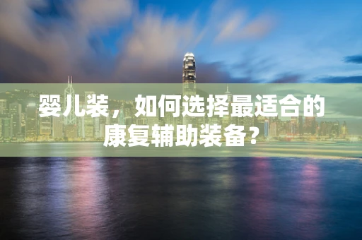 婴儿装，如何选择最适合的康复辅助装备？