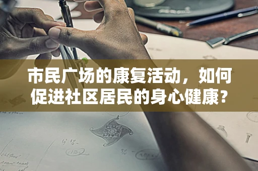 市民广场的康复活动，如何促进社区居民的身心健康？