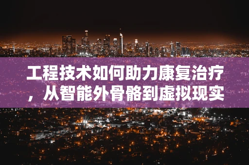 工程技术如何助力康复治疗，从智能外骨骼到虚拟现实？