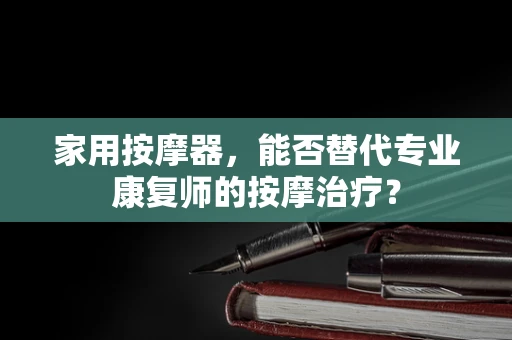 家用按摩器，能否替代专业康复师的按摩治疗？